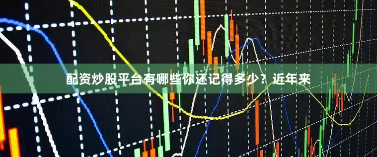 配资炒股平台有哪些你还记得多少？近年来