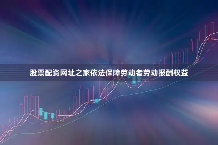 股票配资网址之家依法保障劳动者劳动报酬权益