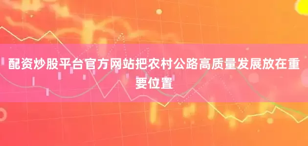 配资炒股平台官方网站把农村公路高质量发展放在重要位置