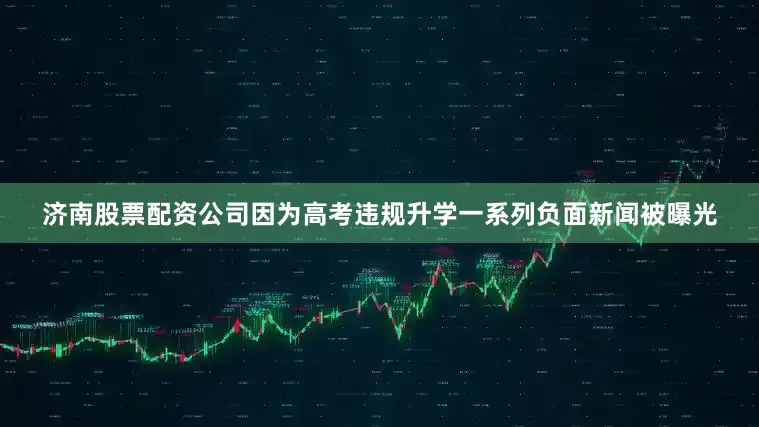 济南股票配资公司因为高考违规升学一系列负面新闻被曝光