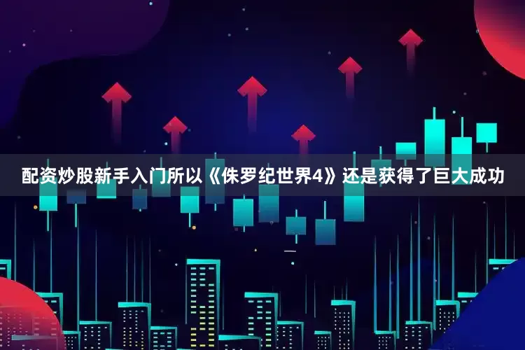 配资炒股新手入门所以《侏罗纪世界4》还是获得了巨大成功