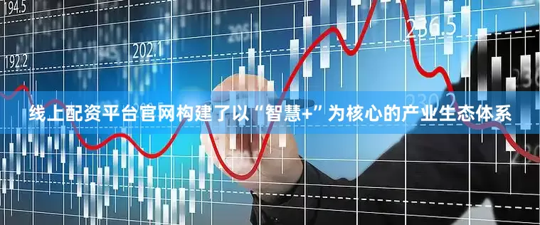 线上配资平台官网构建了以“智慧+”为核心的产业生态体系