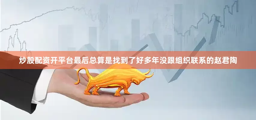 炒股配资开平台最后总算是找到了好多年没跟组织联系的赵君陶