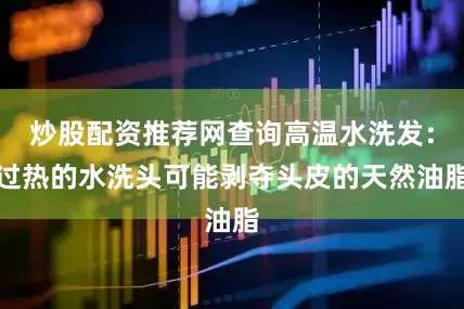 炒股配资推荐网查询高温水洗发：过热的水洗头可能剥夺头皮的天然油脂