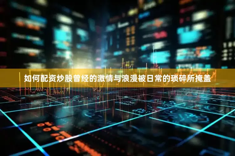 如何配资炒股曾经的激情与浪漫被日常的琐碎所掩盖
