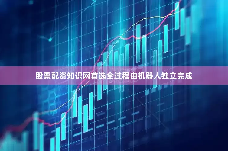 股票配资知识网首选全过程由机器人独立完成
