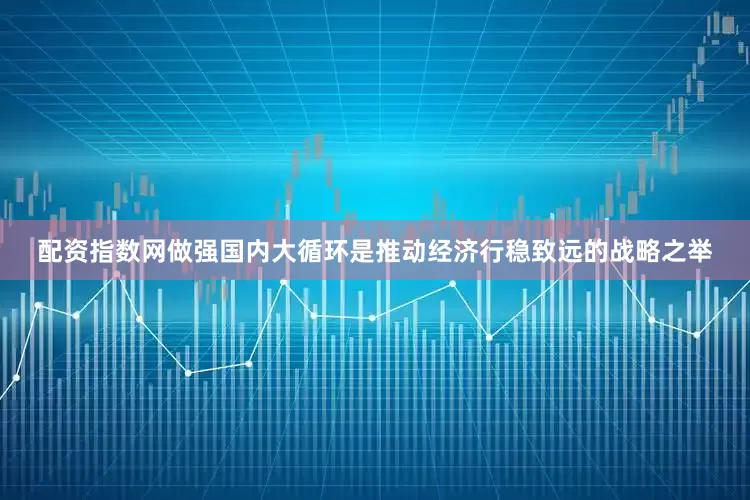 配资指数网　　做强国内大循环是推动经济行稳致远的战略之举