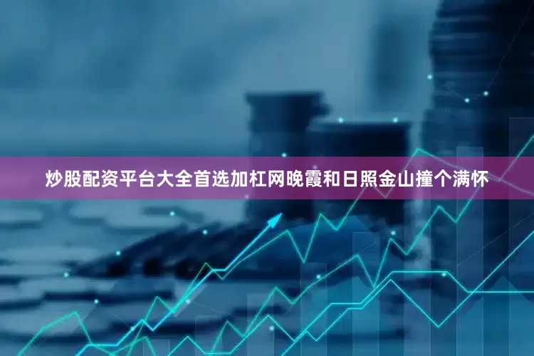 炒股配资平台大全首选加杠网晚霞和日照金山撞个满怀