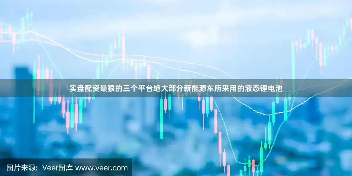 实盘配资最狠的三个平台绝大部分新能源车所采用的液态锂电池