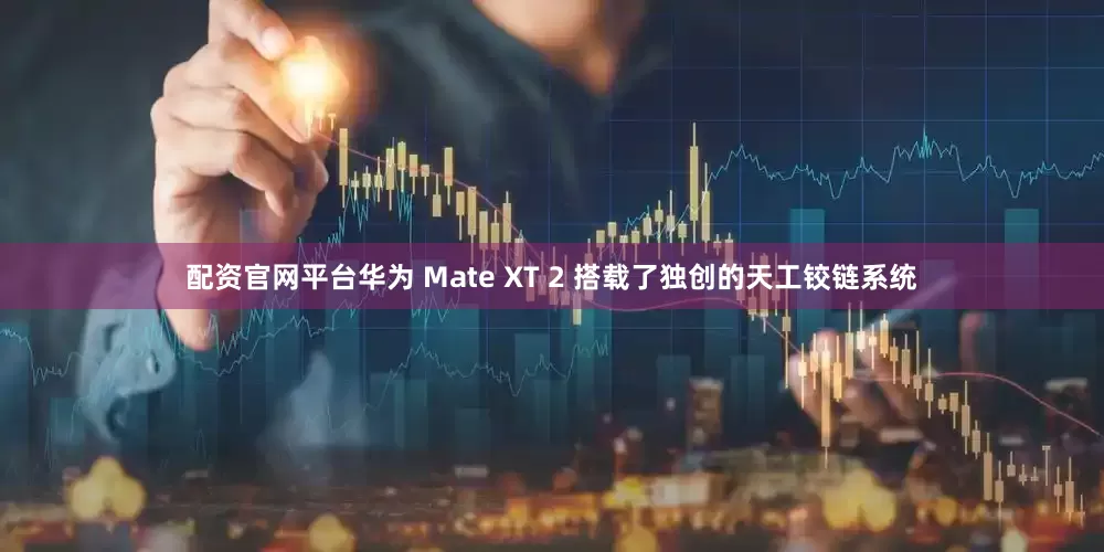 配资官网平台华为 Mate XT 2 搭载了独创的天工铰链系统