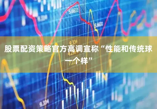 股票配资策略官方高调宣称“性能和传统球一个样”