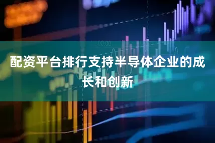 配资平台排行支持半导体企业的成长和创新
