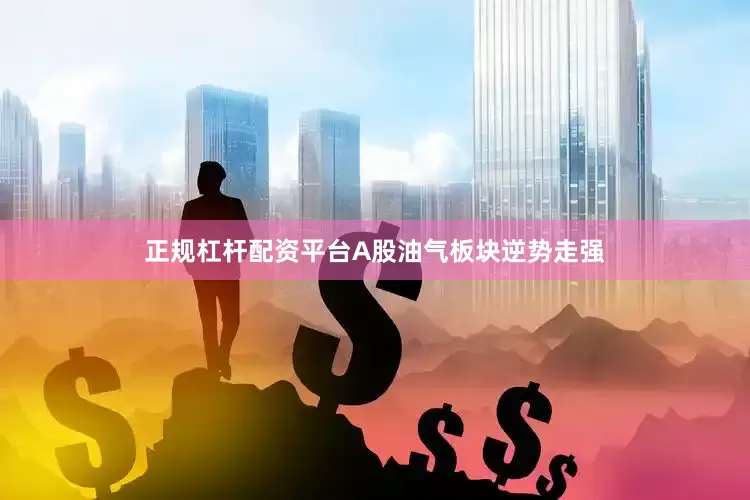 正规杠杆配资平台A股油气板块逆势走强