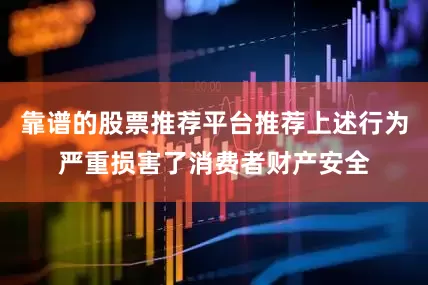 靠谱的股票推荐平台推荐上述行为严重损害了消费者财产安全